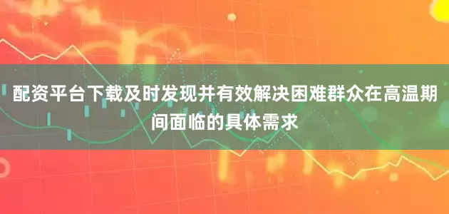配资平台下载及时发现并有效解决困难群众在高温期间面临的具体需求
