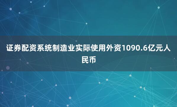证券配资系统制造业实际使用外资1090.6亿元人民币