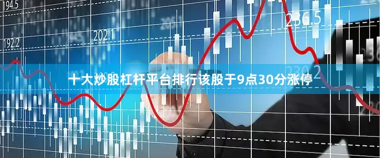 十大炒股杠杆平台排行该股于9点30分涨停
