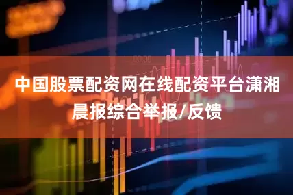 中国股票配资网在线配资平台潇湘晨报综合举报/反馈