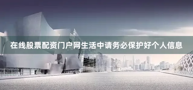 在线股票配资门户网生活中请务必保护好个人信息