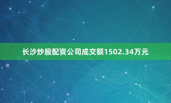 长沙炒股配资公司成交额1502.34万元