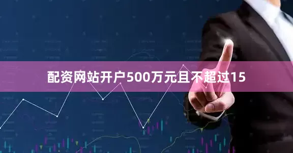 配资网站开户500万元且不超过15