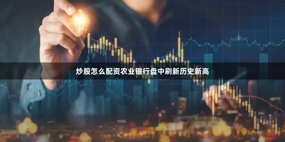 炒股怎么配资农业银行盘中刷新历史新高