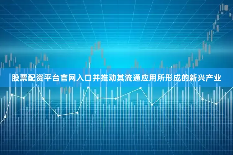 股票配资平台官网入口并推动其流通应用所形成的新兴产业