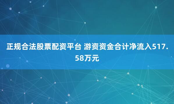 正规合法股票配资平台 游资资金合计净流入517.58万元