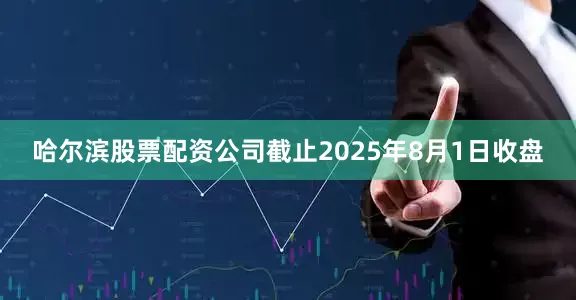哈尔滨股票配资公司截止2025年8月1日收盘