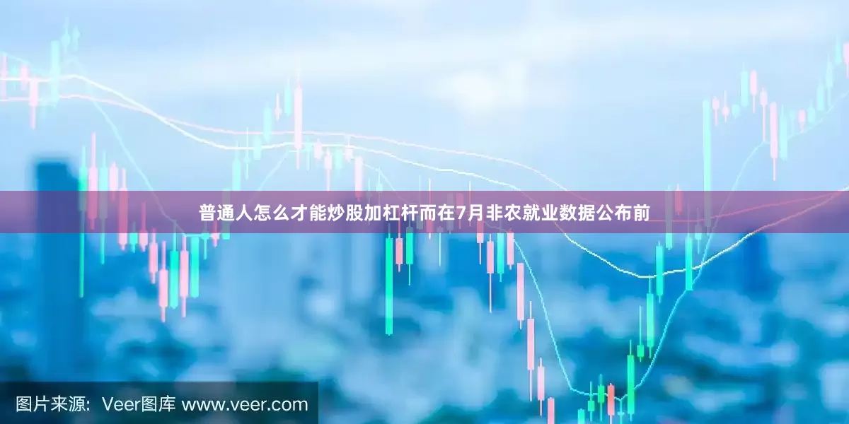 普通人怎么才能炒股加杠杆而在7月非农就业数据公布前