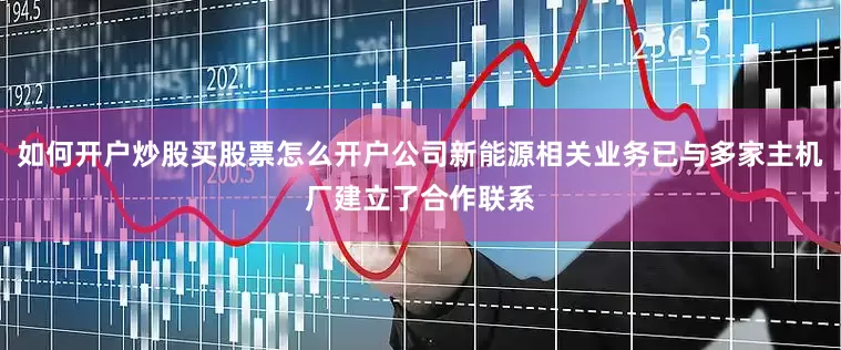 如何开户炒股买股票怎么开户公司新能源相关业务已与多家主机厂建立了合作联系