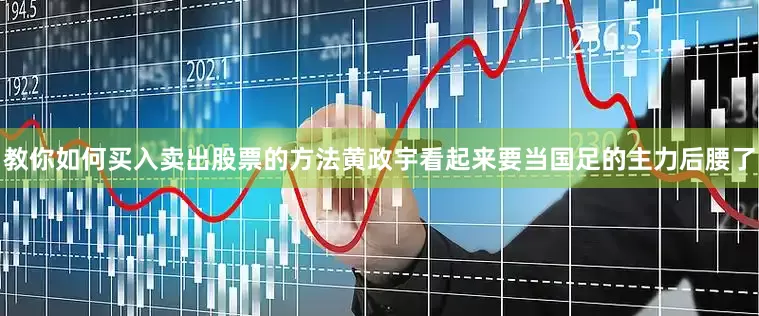 教你如何买入卖出股票的方法黄政宇看起来要当国足的主力后腰了