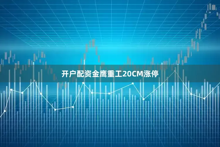开户配资金鹰重工20CM涨停