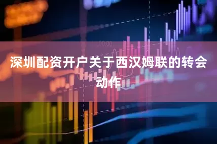 深圳配资开户关于西汉姆联的转会动作