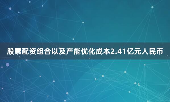 股票配资组合以及产能优化成本2.41亿元人民币