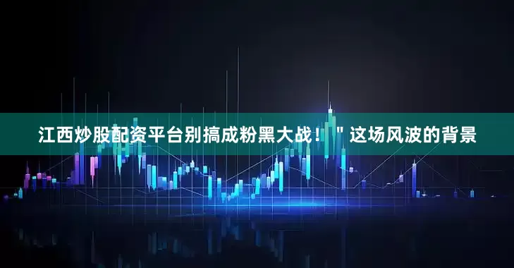 江西炒股配资平台别搞成粉黑大战！＂这场风波的背景