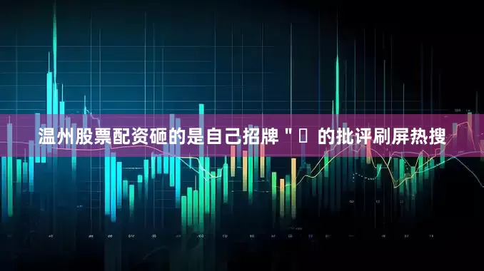 温州股票配资砸的是自己招牌＂​的批评刷屏热搜
