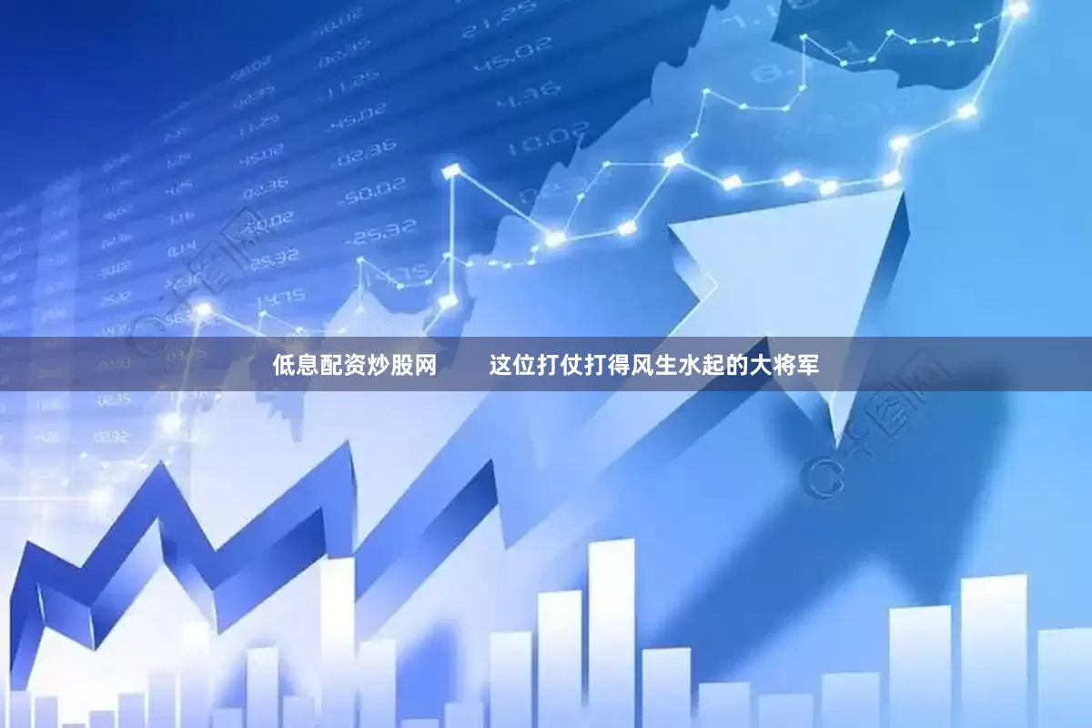 低息配资炒股网        这位打仗打得风生水起的大将军