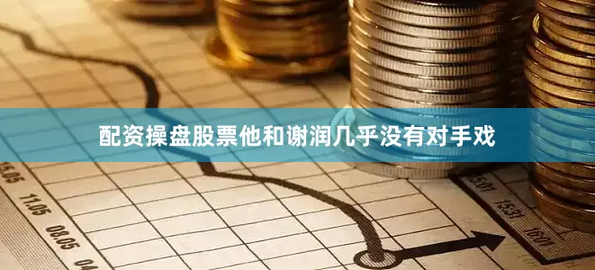 配资操盘股票他和谢润几乎没有对手戏