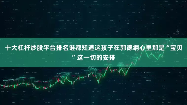 十大杠杆炒股平台排名谁都知道这孩子在郭德纲心里那是“宝贝”这一切的安排