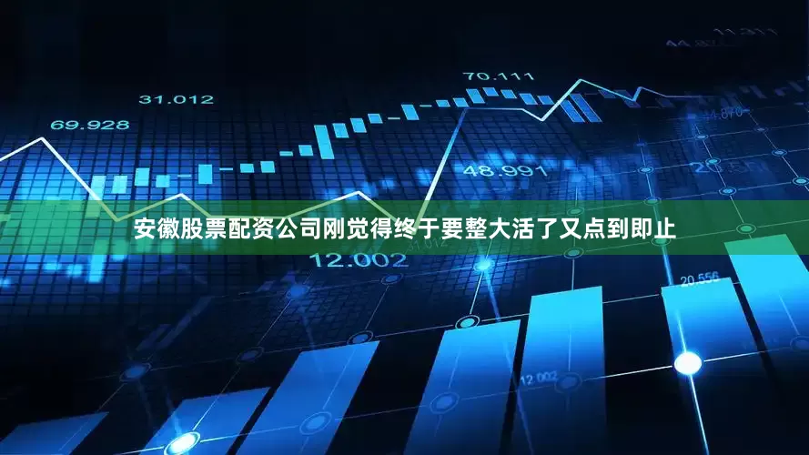 安徽股票配资公司刚觉得终于要整大活了又点到即止