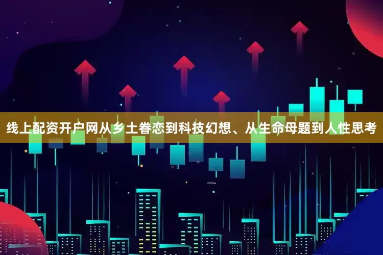 线上配资开户网从乡土眷恋到科技幻想、从生命母题到人性思考
