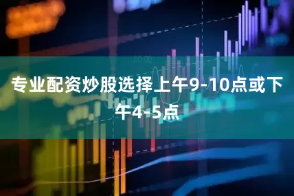 专业配资炒股选择上午9-10点或下午4-5点