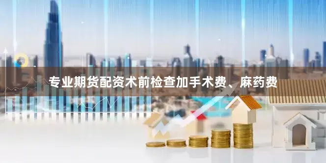 专业期货配资术前检查加手术费、麻药费