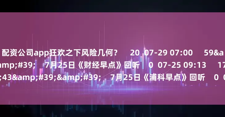 配资公司app狂欢之下风险几何？    20  07-29 07:00     59&#39;59&#39;&#39;    7月25日《财经早点》回听    0  07-25 09:13     17&#39;43&#39;&#39;    7月25日《浦科早点》回听    0  07-25 09:13     一财最热    点击关闭