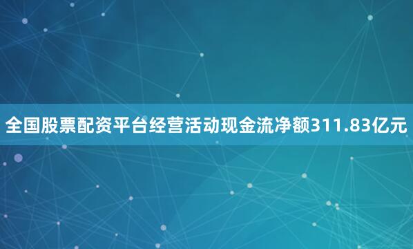 全国股票配资平台经营活动现金流净额311.83亿元
