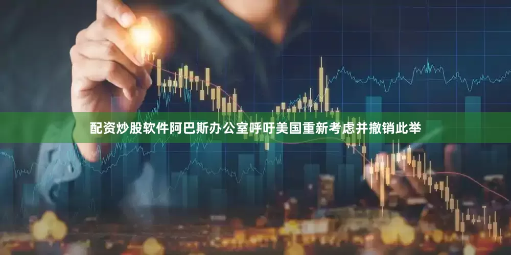 配资炒股软件阿巴斯办公室呼吁美国重新考虑并撤销此举