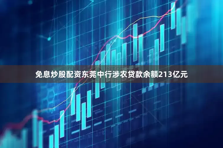 免息炒股配资东莞中行涉农贷款余额213亿元