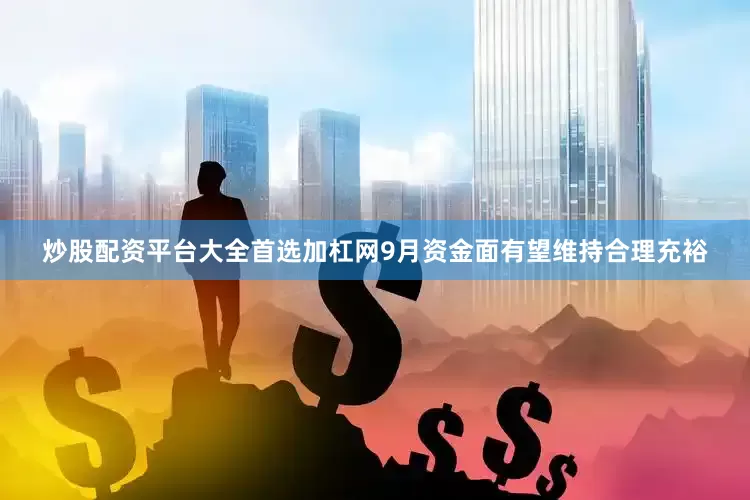 炒股配资平台大全首选加杠网9月资金面有望维持合理充裕