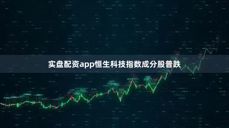 实盘配资app恒生科技指数成分股普跌