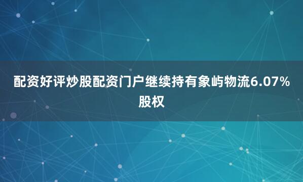 配资好评炒股配资门户继续持有象屿物流6.07%股权