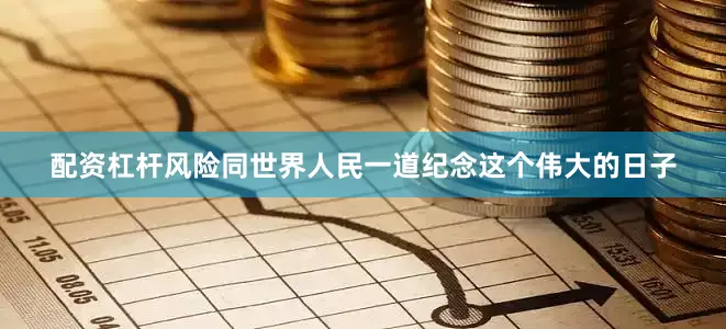配资杠杆风险同世界人民一道纪念这个伟大的日子