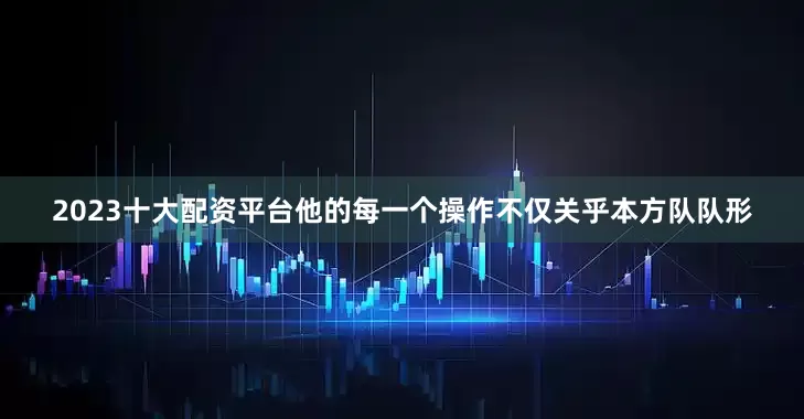 2023十大配资平台他的每一个操作不仅关乎本方队队形