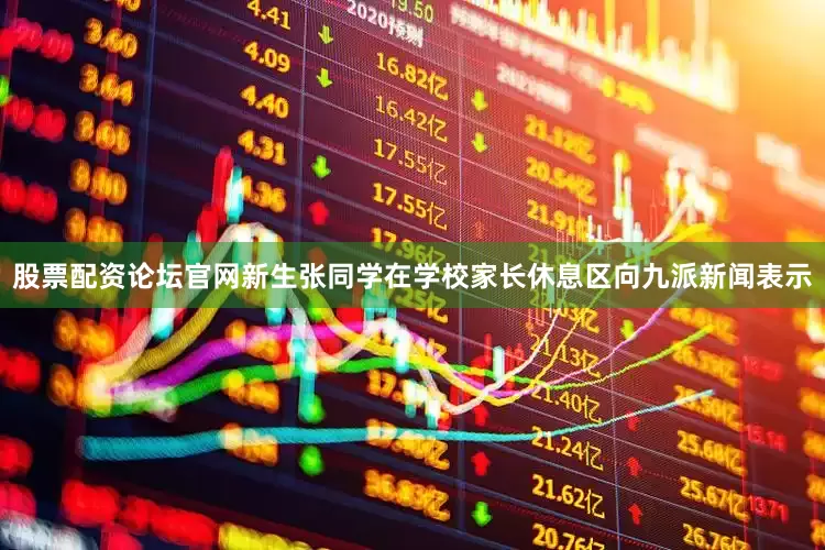 股票配资论坛官网新生张同学在学校家长休息区向九派新闻表示