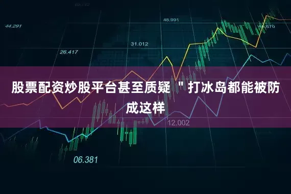 股票配资炒股平台甚至质疑 ＂打冰岛都能被防成这样