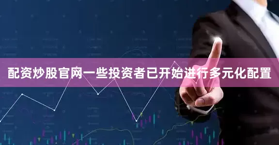 配资炒股官网一些投资者已开始进行多元化配置