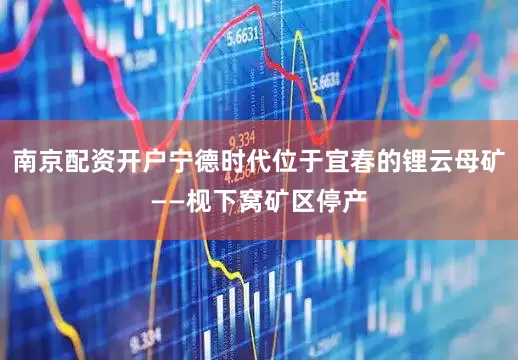 南京配资开户宁德时代位于宜春的锂云母矿——枧下窝矿区停产