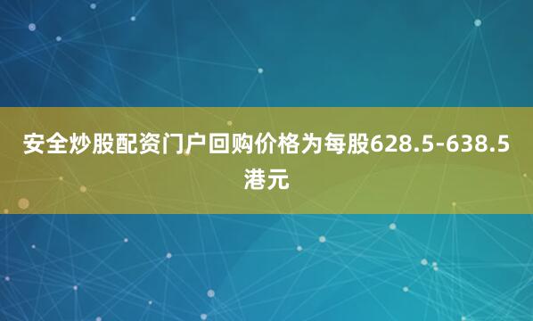 安全炒股配资门户回购价格为每股628.5-638.5港元