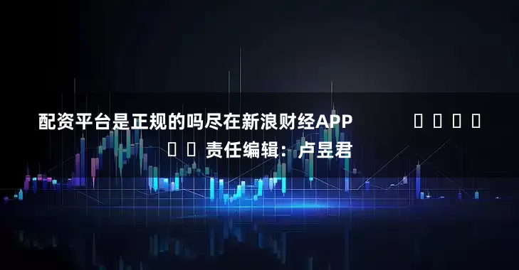 配资平台是正规的吗尽在新浪财经APP            						责任编辑：卢昱君