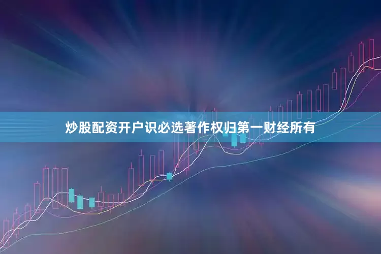 炒股配资开户识必选著作权归第一财经所有