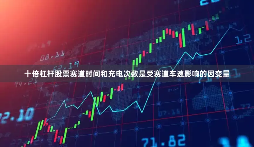 十倍杠杆股票赛道时间和充电次数是受赛道车速影响的因变量