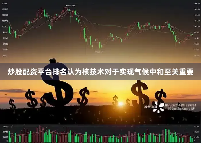 炒股配资平台排名认为核技术对于实现气候中和至关重要