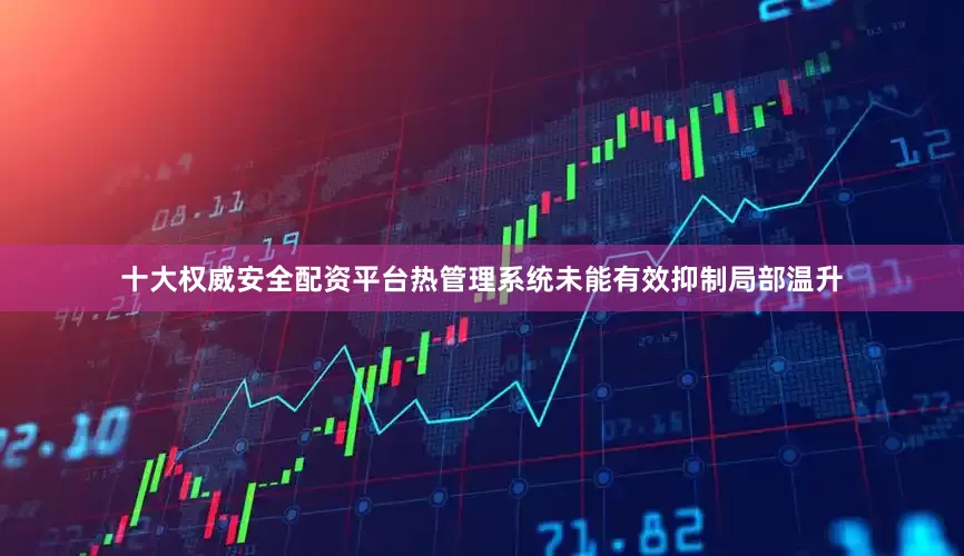 十大权威安全配资平台热管理系统未能有效抑制局部温升
