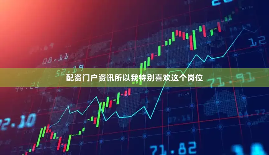 配资门户资讯所以我特别喜欢这个岗位