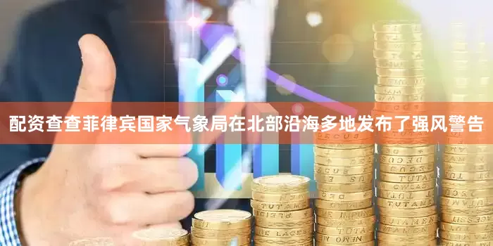 配资查查菲律宾国家气象局在北部沿海多地发布了强风警告