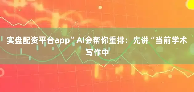 实盘配资平台app”AI会帮你重排：先讲“当前学术写作中