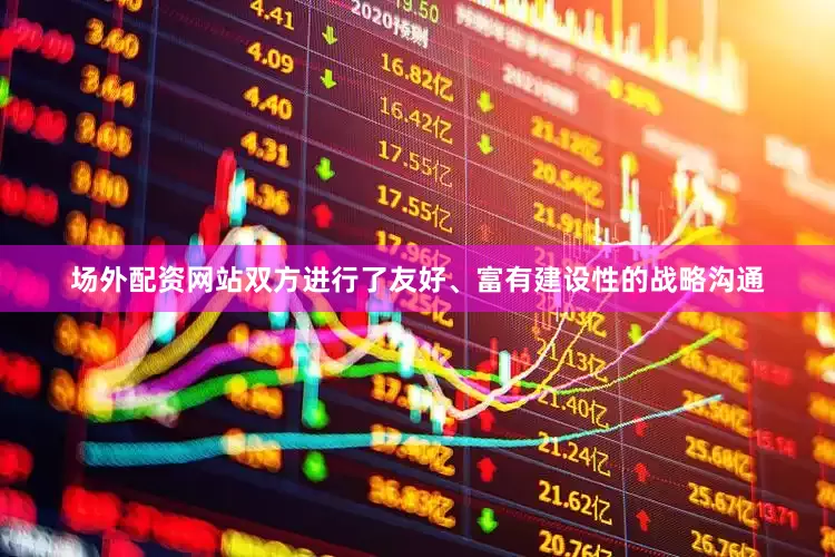 场外配资网站双方进行了友好、富有建设性的战略沟通