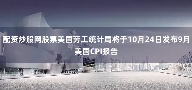 配资炒股网股票美国劳工统计局将于10月24日发布9月美国CPI报告